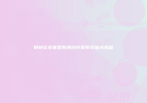 攀枝花多家医院美白针整形价格大揭秘