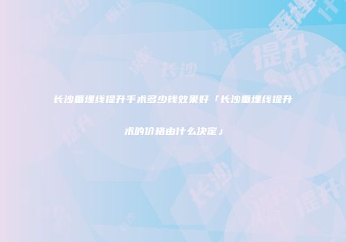 长沙垂埋线提升手术多少钱效果好「长沙垂埋线提升术的价格由什么决定」