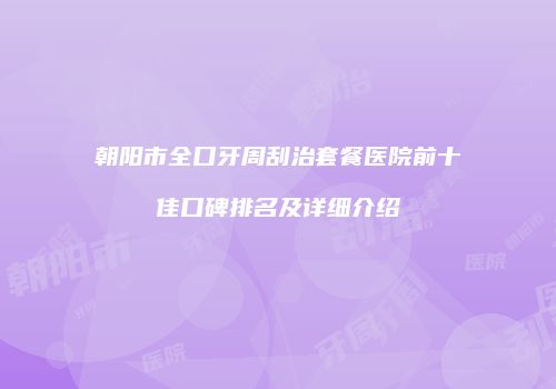 朝阳市全口牙周刮治套餐医院前十佳口碑排名及详细介绍