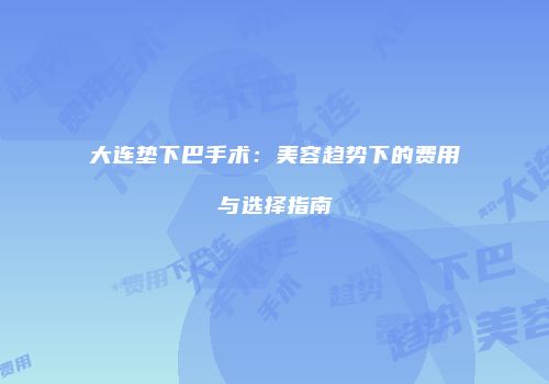 大连垫下巴手术：美容趋势下的费用与选择指南