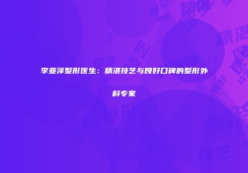 李亚萍整形医生：精湛技艺与良好口碑的整形外科专家