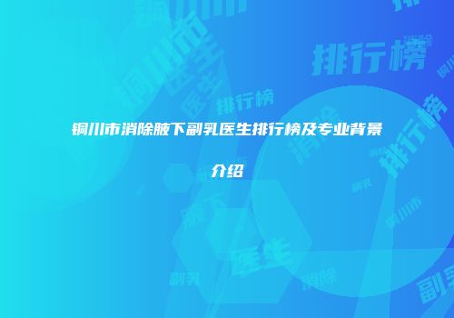 铜川市消除腋下副乳医生排行榜及专业背景介绍