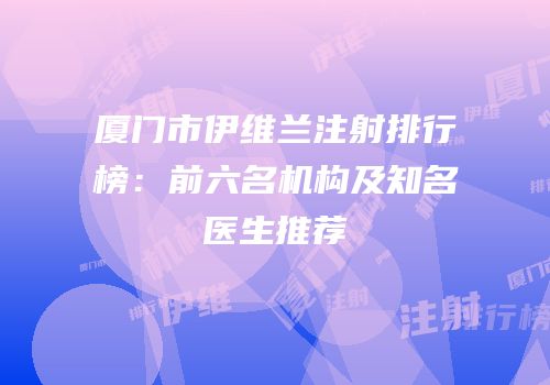 厦门市伊维兰注射排行榜：前六名机构及知名医生推荐