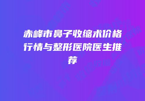 赤峰市鼻子收缩术价格行情与整形医院医生推荐