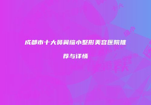 成都市十大鼻翼缩小整形美容医院推荐与详情