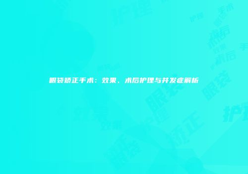 眼袋矫正手术：效果、术后护理与并发症解析