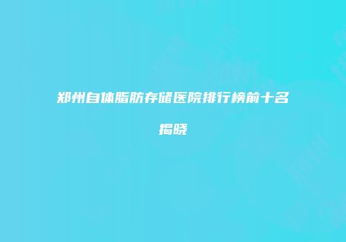 郑州自体脂肪存储医院排行榜前十名揭晓