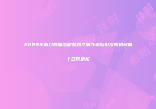 2025年营口自体脂肪颗粒注射卧蚕整形医院排名前十口碑解析