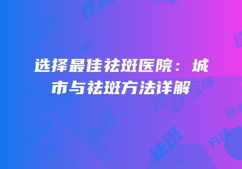 选择最佳祛斑医院：城市与祛斑方法详解