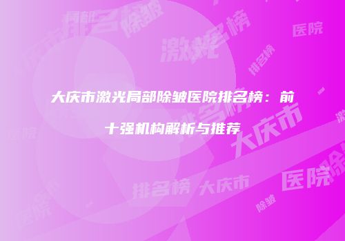 大庆市激光局部除皱医院排名榜：前十强机构解析与推荐