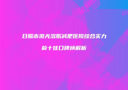 日照市激光溶脂减肥医院综合实力前十佳口碑榜解析