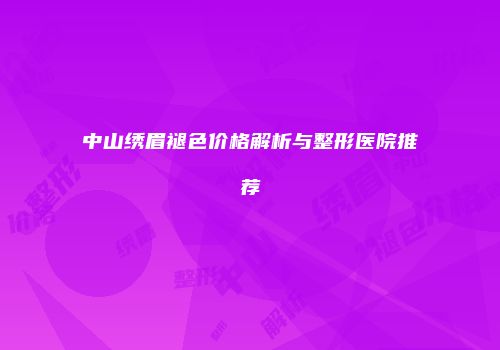 中山绣眉褪色价格解析与整形医院推荐