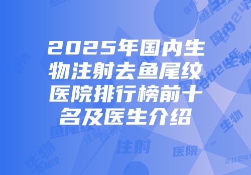 2025年国内生物注射去鱼尾纹医院排行榜前十名及医生介绍