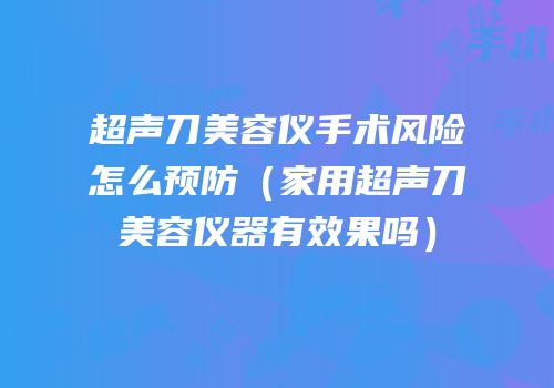超声刀美容仪手术风险怎么预防（家用超声刀美容仪器有效果吗）