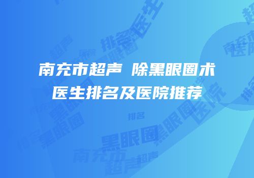 南充市超声袪除黑眼圈术医生排名及医院推荐