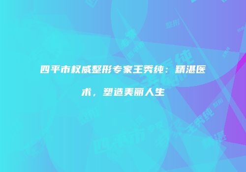 四平市权威整形专家王秀纯：精湛医术，塑造美丽人生