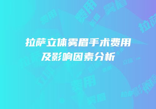 拉萨立体雾眉手术费用及影响因素分析