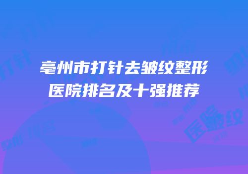 亳州市打针去皱纹整形医院排名及十强推荐