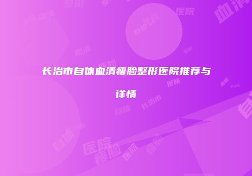 长治市自体血清瘦脸整形医院推荐与详情