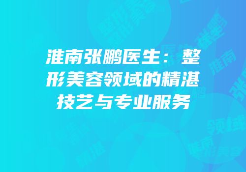 淮南张鹏医生：整形美容领域的精湛技艺与专业服务