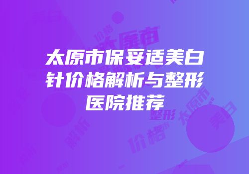 太原市保妥适美白针价格解析与整形医院推荐