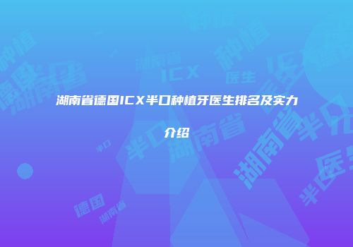 湖南省德国ICX半口种植牙医生排名及实力介绍