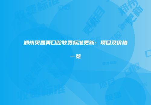 郑州贝思美口腔收费标准更新：项目及价格一览