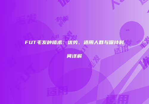 FUT毛发种植术：优势、适用人群与保持时间详解