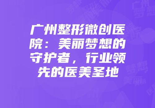 广州整形微创医院：美丽梦想的守护者，行业领先的医美圣地