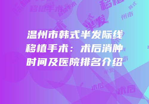 温州市韩式半发际线移植手术：术后消肿时间及医院排名介绍