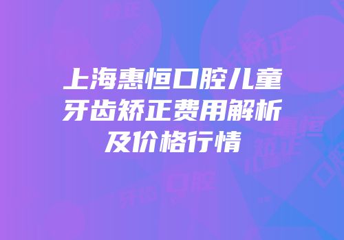 上海惠恒口腔儿童牙齿矫正费用解析及价格行情