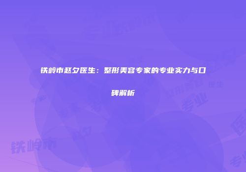 铁岭市赵夕医生：整形美容专家的专业实力与口碑解析
