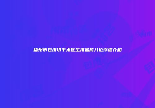 梧州市包皮切手术医生排名前八位详细介绍