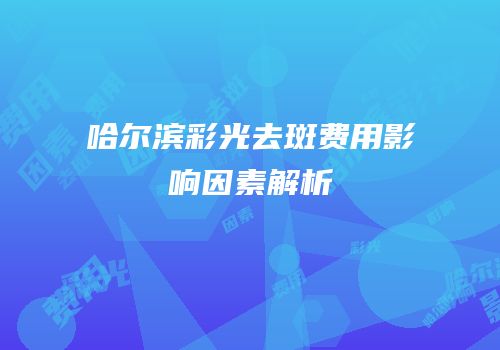 哈尔滨彩光去斑费用影响因素解析