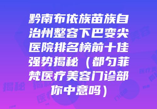 黔南布依族苗族自治州整容下巴变尖医院排名榜前十佳强势揭秘（都匀菲梵医疗美容门诊部你中意吗）