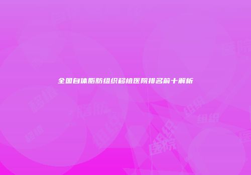 全国自体脂肪组织移植医院排名前十解析