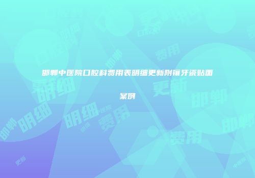 邯郸中医院口腔科费用表明细更新附镶牙瓷贴面案例