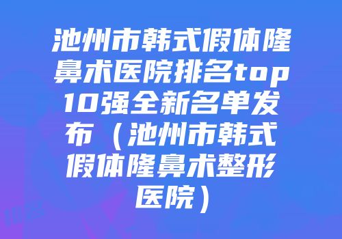 池州市韩式假体隆鼻术医院排名top10强全新名单发布（池州市韩式假体隆鼻术整形医院）
