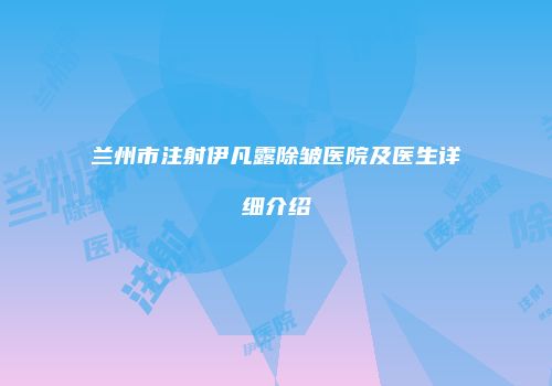 兰州市注射伊凡露除皱医院及医生详细介绍