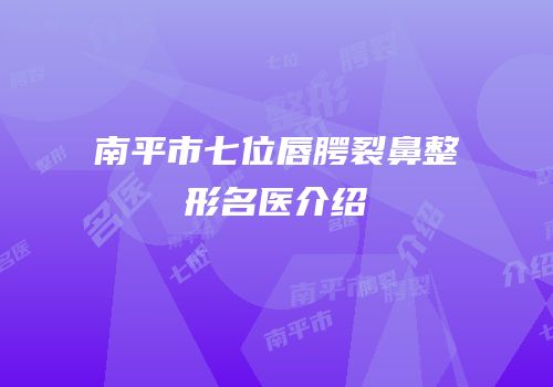 南平市七位唇腭裂鼻整形名医介绍