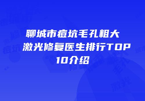 聊城市痘坑毛孔粗大激光修复医生排行TOP10介绍