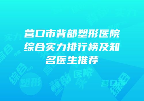 营口市背部塑形医院综合实力排行榜及知名医生推荐