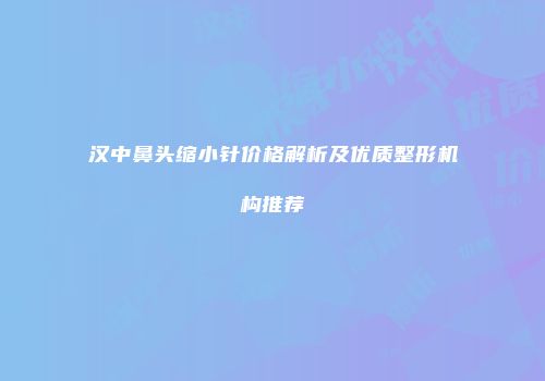 汉中鼻头缩小针价格解析及优质整形机构推荐
