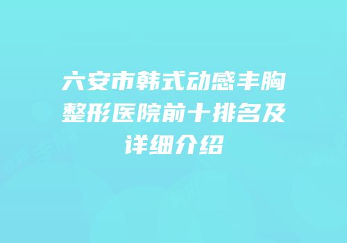 六安市韩式动感丰胸整形医院前十排名及详细介绍