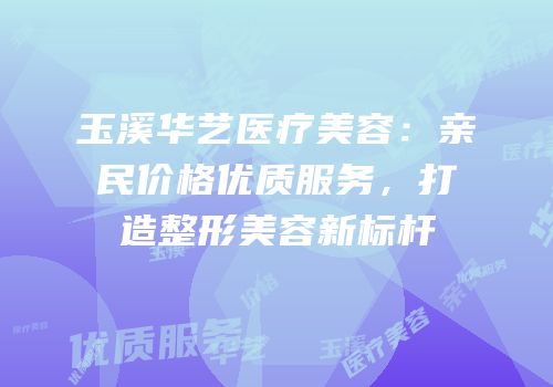 玉溪华艺医疗美容：亲民价格优质服务，打造整形美容新标杆