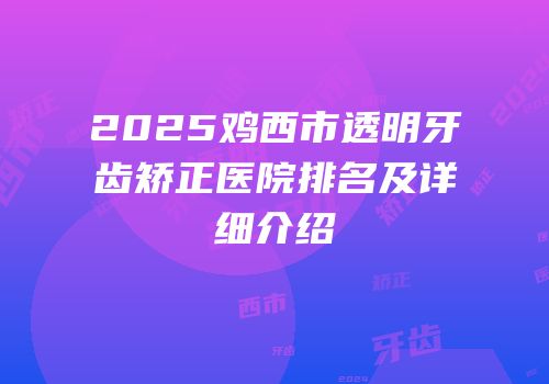 2025鸡西市透明牙齿矫正医院排名及详细介绍