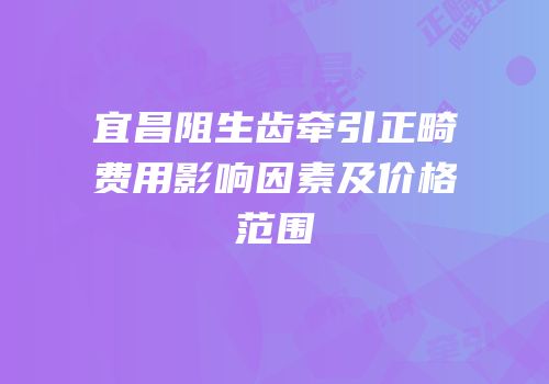 宜昌阻生齿牵引正畸费用影响因素及价格范围
