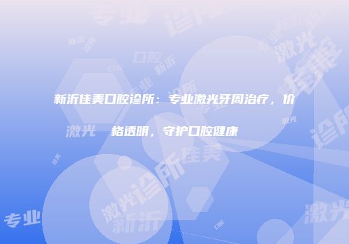 新沂佳美口腔诊所：专业激光牙周治疗，价格透明，守护口腔健康