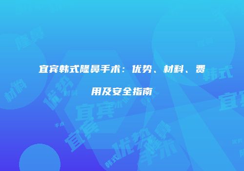 宜宾韩式隆鼻手术：优势、材料、费用及安全指南