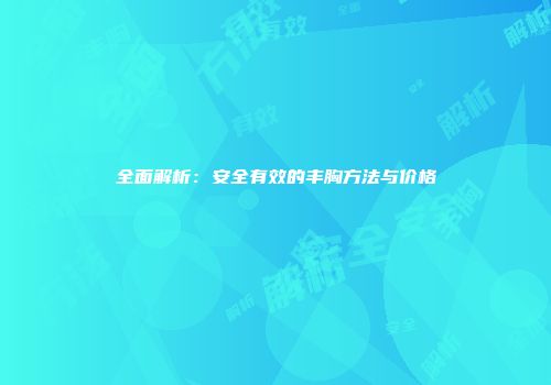 全面解析：安全有效的丰胸方法与价格